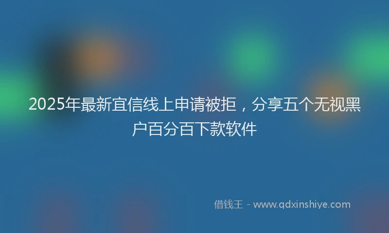 2025年最新宜信线上申请被拒，分享五个无视黑户百分百下款软件