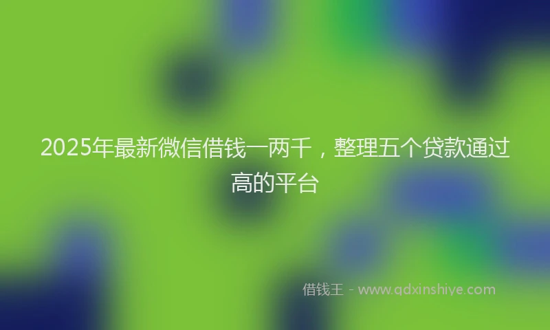 2025年最新微信借钱一两千，整理五个贷款通过高的平台