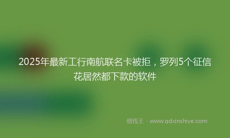 2025年最新工行南航联名卡被拒，罗列5个征信花居然都下款的软件