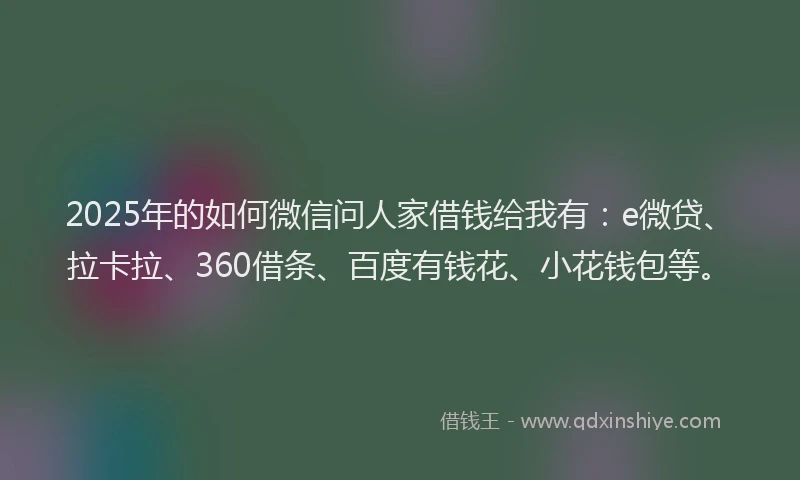 2025年的如何微信问人家借钱给我有：e微贷、拉卡拉、360借条、百度有钱花、小花钱包等。