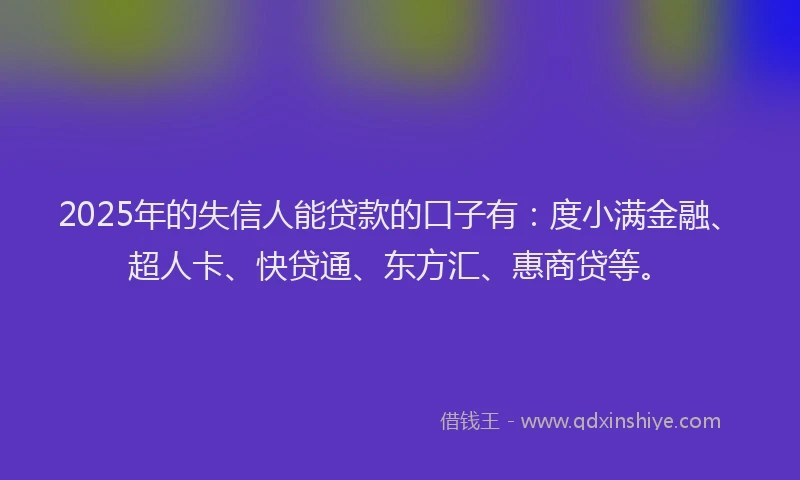 2025年的失信人能贷款的口子有：度小满金融、超人卡、快贷通、东方汇、惠商贷等。