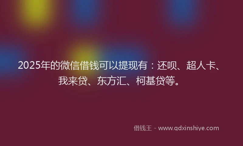 2025年的微信借钱可以提现有：还呗、超人卡、我来贷、东方汇、柯基贷等。