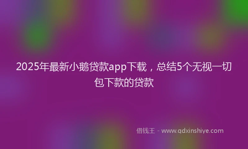2025年最新小鹅贷款app下载，总结5个无视一切包下款的贷款