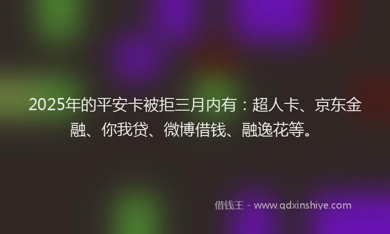 2025年的平安卡被拒三月内有：超人卡、京东金融、你我贷、微博借钱、融逸花等。