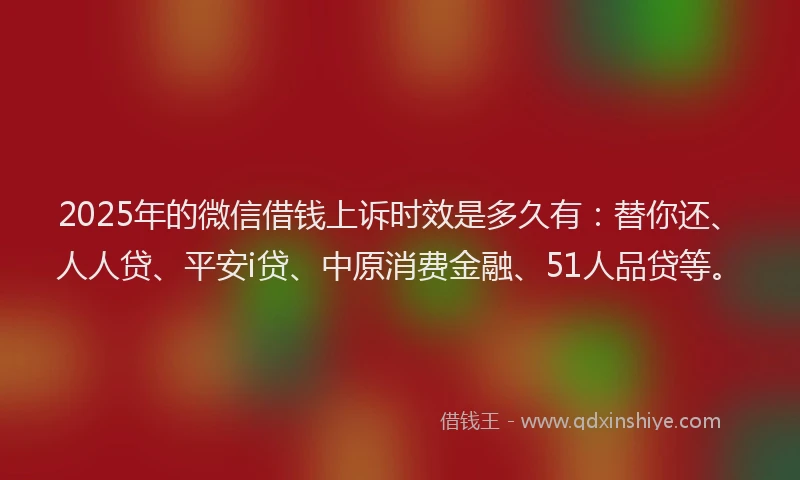 2025年的微信借钱上诉时效是多久有：替你还、人人贷、平安i贷、中原消费金融、51人品贷等。