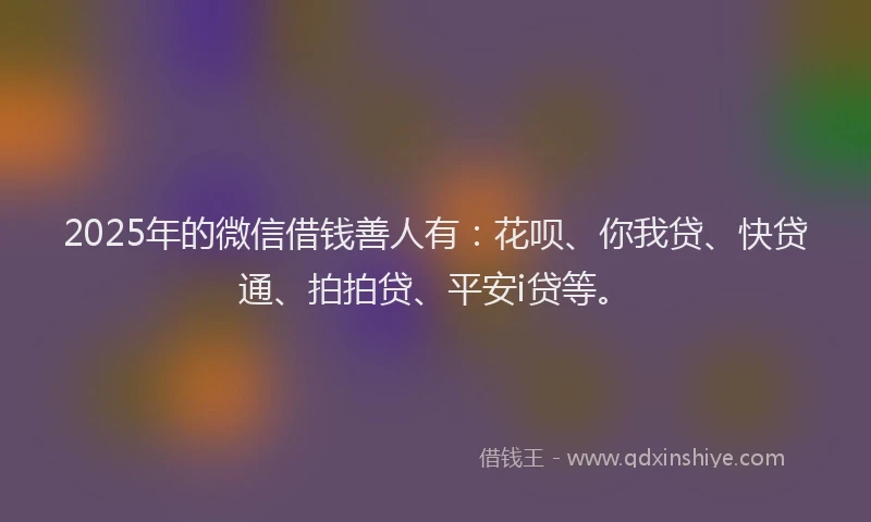 2025年的微信借钱善人有：花呗、你我贷、快贷通、拍拍贷、平安i贷等。