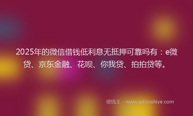 2025年的微信借钱低利息无抵押可靠吗有：e微贷、京东金融、花呗、你我贷、拍拍贷等。