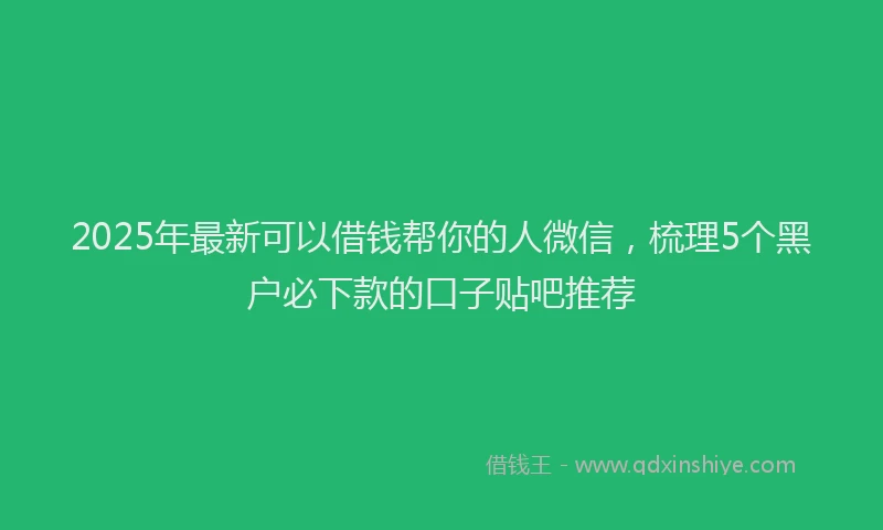 2025年最新可以借钱帮你的人微信，梳理5个黑户必下款的口子贴吧推荐