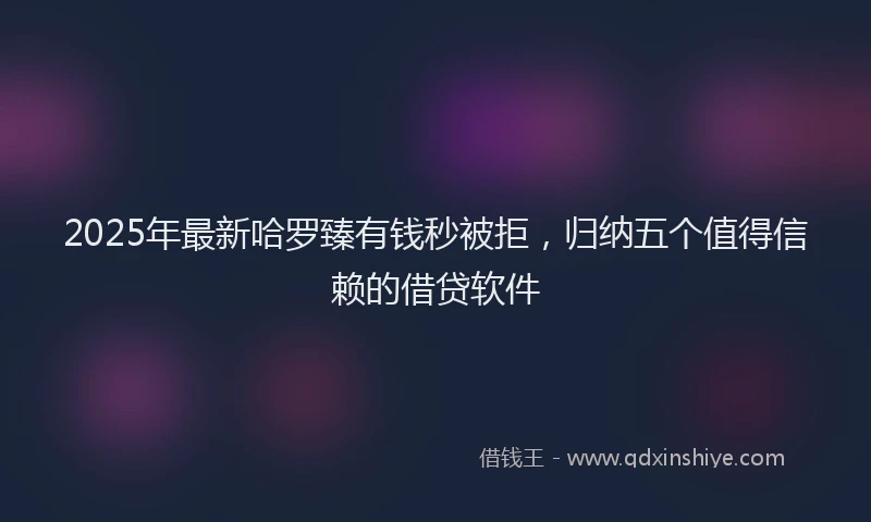 2025年最新哈罗臻有钱秒被拒，归纳五个值得信赖的借贷软件