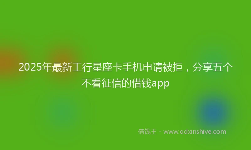 2025年最新工行星座卡手机申请被拒，分享五个不看征信的借钱app