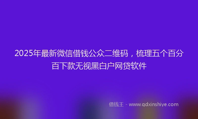 2025年最新微信借钱公众二维码，梳理五个百分百下款无视黑白户网贷软件