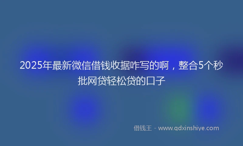 2025年最新微信借钱收据咋写的啊，整合5个秒批网贷轻松贷的口子
