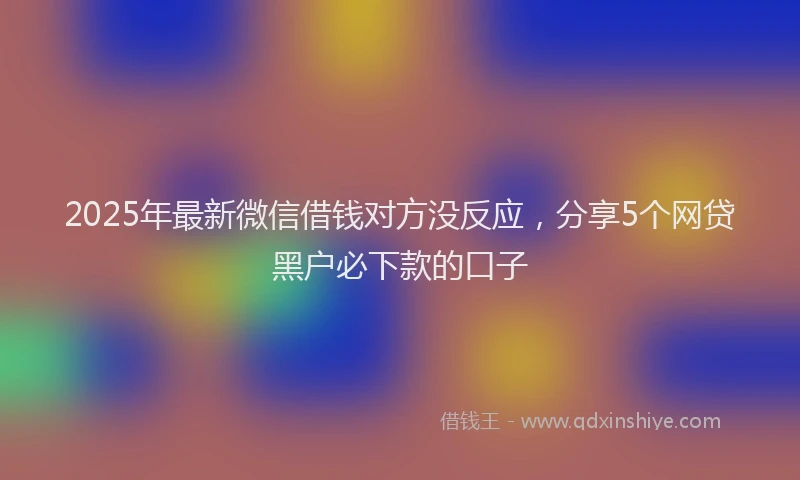 2025年最新微信借钱对方没反应，分享5个网贷黑户必下款的口子