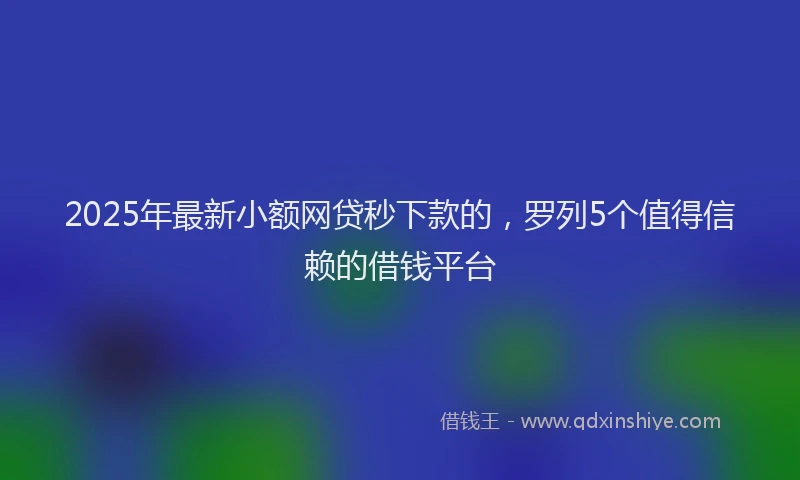 2025年最新小额网贷秒下款的，罗列5个值得信赖的借钱平台