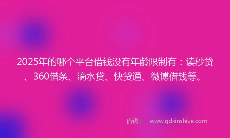 2025年的哪个平台借钱没有年龄限制有：读秒贷、360借条、滴水贷、快贷通、微博借钱等。
