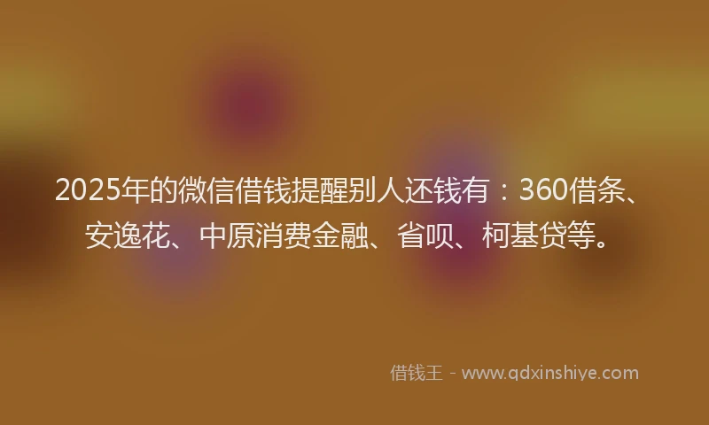 2025年的微信借钱提醒别人还钱有：360借条、安逸花、中原消费金融、省呗、柯基贷等。