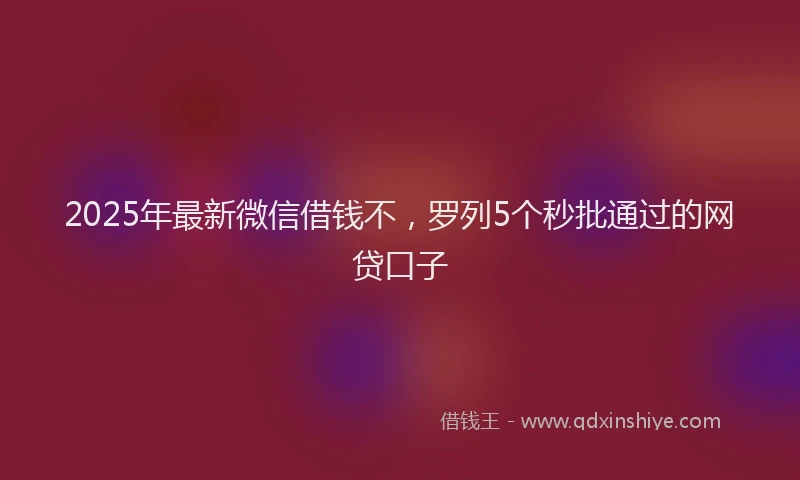 2025年最新微信借钱不，罗列5个秒批通过的网贷口子