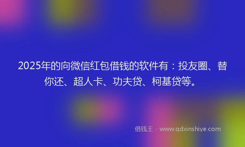 2025年的向微信红包借钱的软件有：投友圈、替你还、超人卡、功夫贷、柯基贷等。
