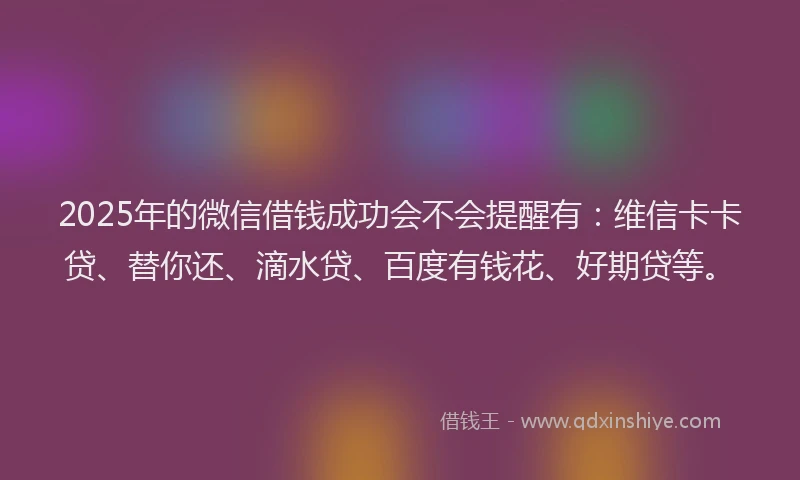 2025年的微信借钱成功会不会提醒有：维信卡卡贷、替你还、滴水贷、百度有钱花、好期贷等。