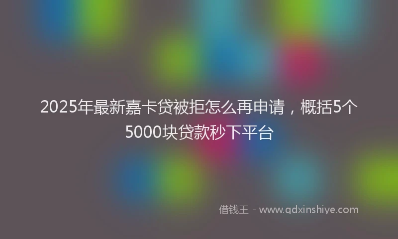 2025年最新嘉卡贷被拒怎么再申请，概括5个5000块贷款秒下平台
