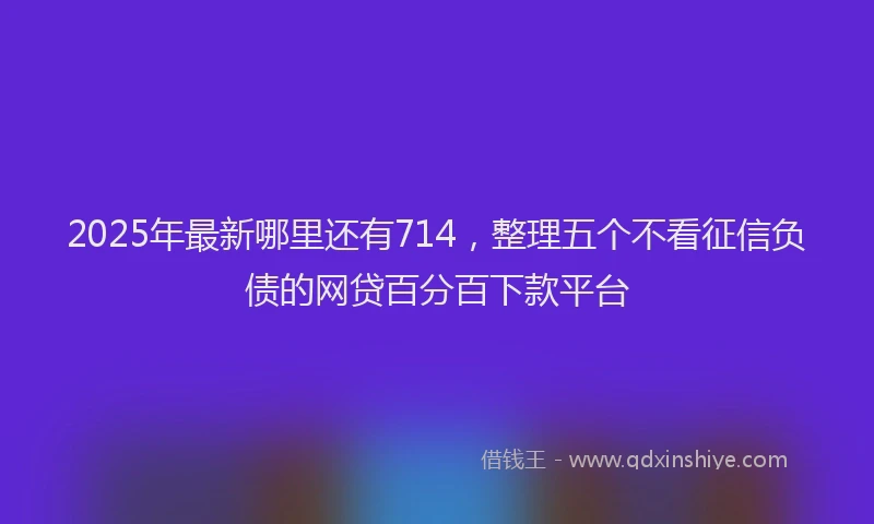 2025年最新哪里还有714，整理五个不看征信负债的网贷百分百下款平台