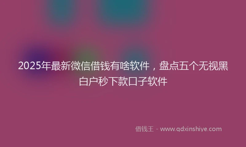 2025年最新微信借钱有啥软件，盘点五个无视黑白户秒下款口子软件