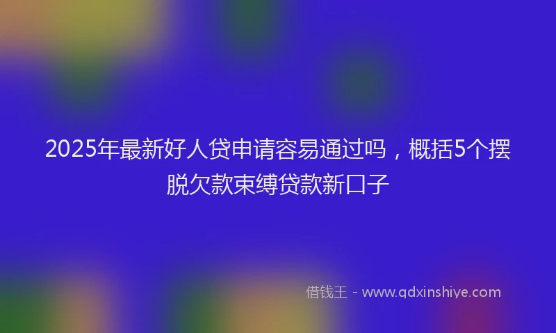 2025年最新好人贷申请容易通过吗，概括5个摆脱欠款束缚贷款新口子
