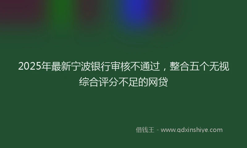 2025年最新宁波银行审核不通过，整合五个无视综合评分不足的网贷