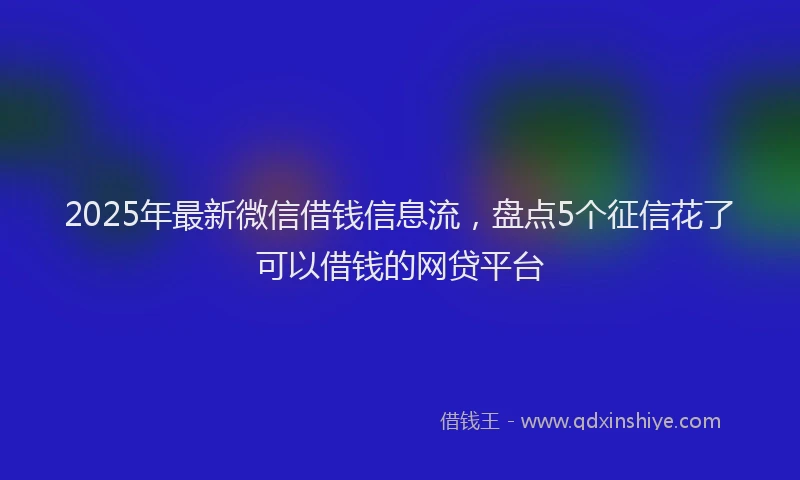 2025年最新微信借钱信息流，盘点5个征信花了可以借钱的网贷平台