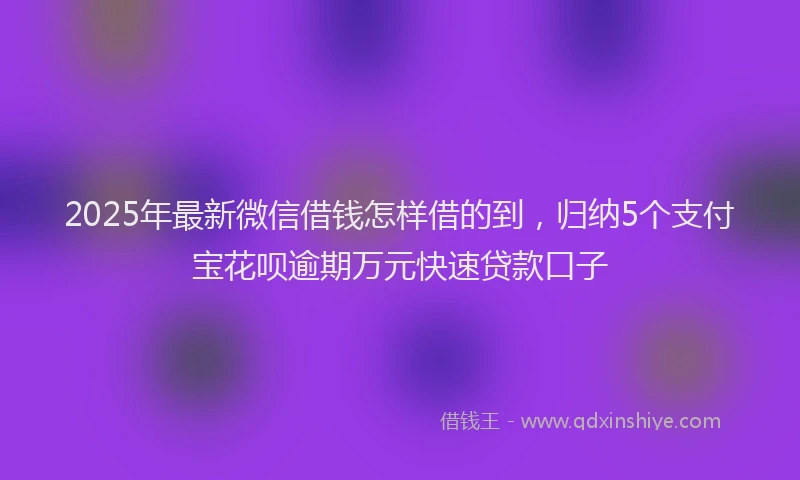 2025年最新微信借钱怎样借的到，归纳5个支付宝花呗逾期万元快速贷款口子