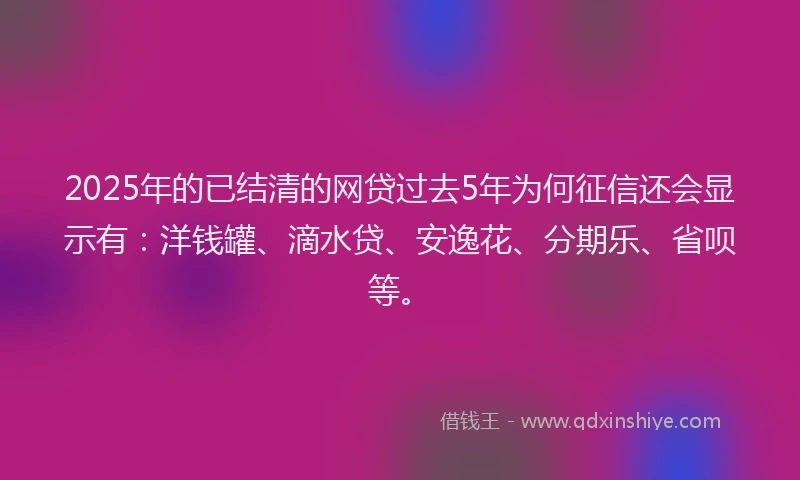 2025年的已结清的网贷过去5年为何征信还会显示有：洋钱罐、滴水贷、安逸花、分期乐、省呗等。