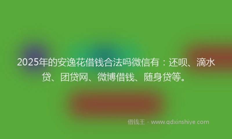 2025年的安逸花借钱合法吗微信有：还呗、滴水贷、团贷网、微博借钱、随身贷等。