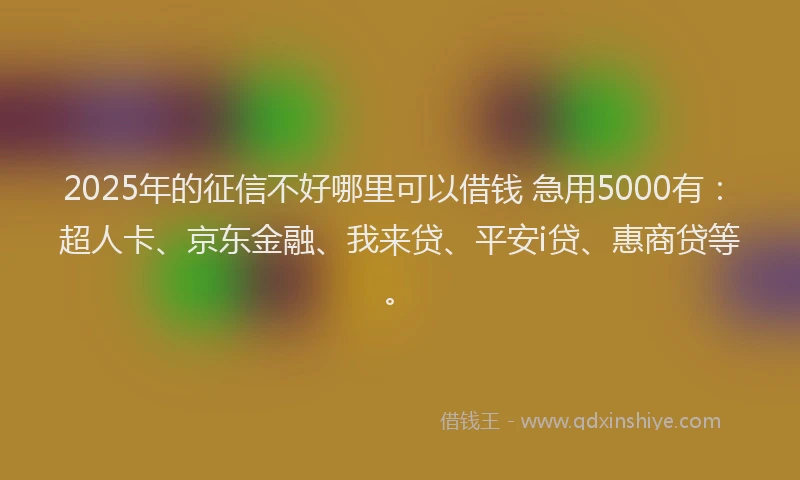 2025年的征信不好哪里可以借钱 急用5000有：超人卡、京东金融、我来贷、平安i贷、惠商贷等。
