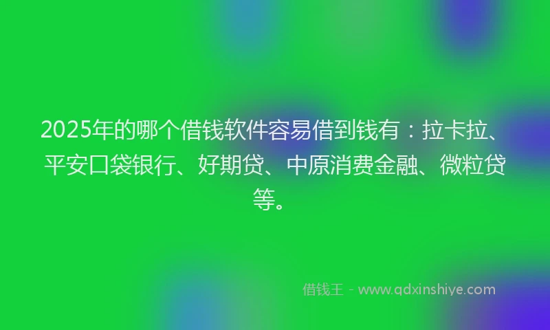 2025年的哪个借钱软件容易借到钱有：拉卡拉、平安口袋银行、好期贷、中原消费金融、微粒贷等。