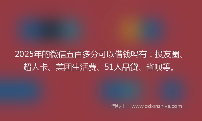 2025年的微信五百多分可以借钱吗有：投友圈、超人卡、美团生活费、51人品贷、省呗等。