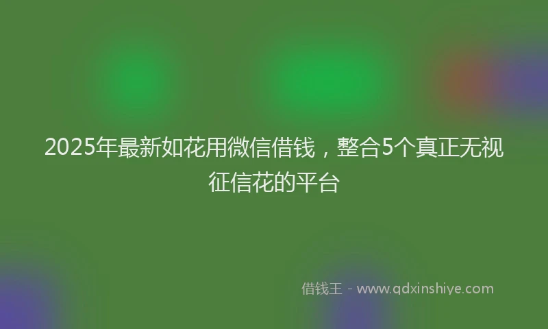2025年最新如花用微信借钱，整合5个真正无视征信花的平台