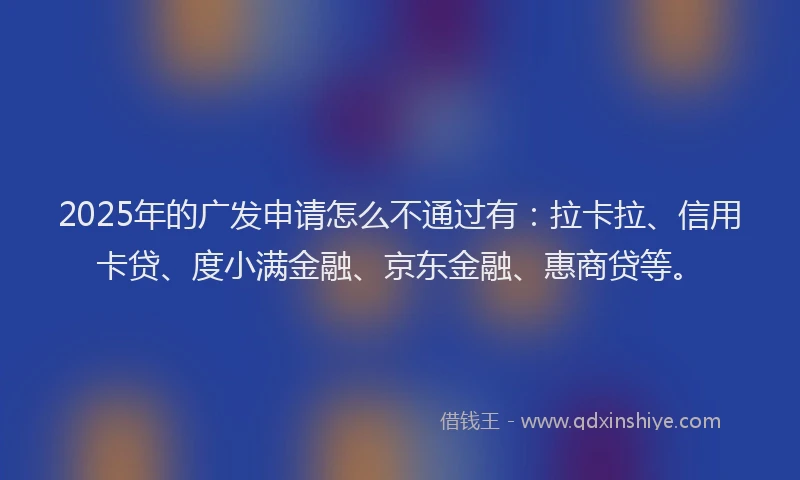 2025年的广发申请怎么不通过有：拉卡拉、信用卡贷、度小满金融、京东金融、惠商贷等。