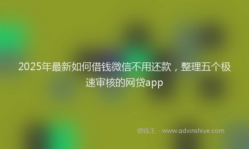 2025年最新如何借钱微信不用还款，整理五个极速审核的网贷app