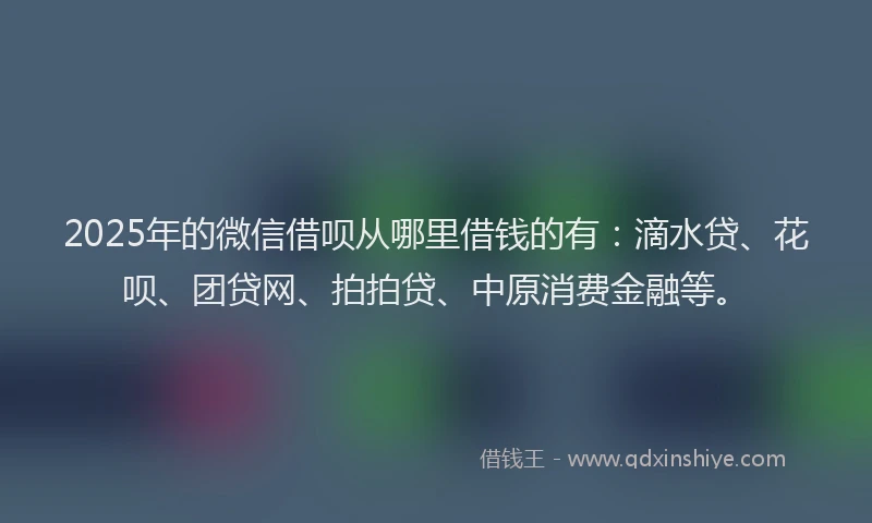 2025年的微信借呗从哪里借钱的有：滴水贷、花呗、团贷网、拍拍贷、中原消费金融等。