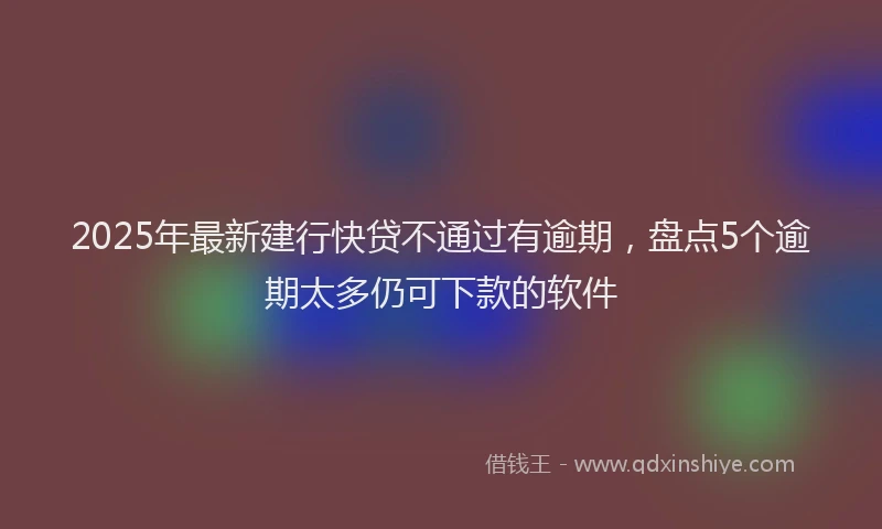 2025年最新建行快贷不通过有逾期，盘点5个逾期太多仍可下款的软件