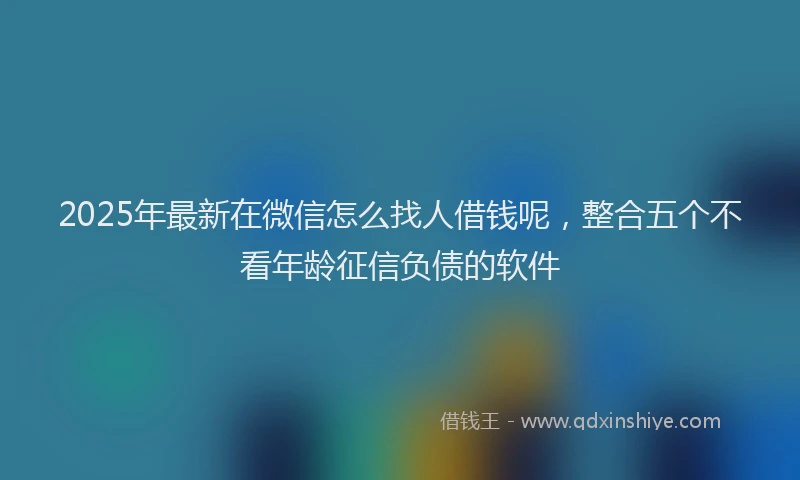 2025年最新在微信怎么找人借钱呢，整合五个不看年龄征信负债的软件