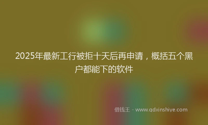 2025年最新工行被拒十天后再申请，概括五个黑户都能下的软件