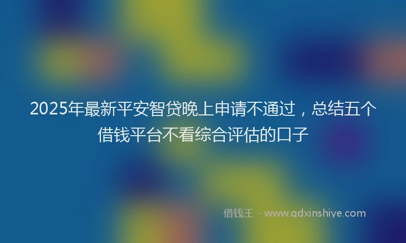 2025年最新平安智贷晚上申请不通过，总结五个借钱平台不看综合评估的口子