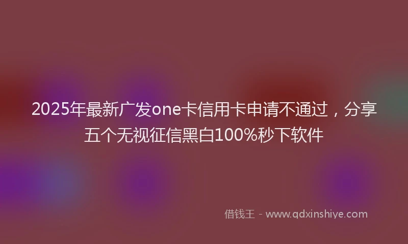 2025年最新广发one卡信用卡申请不通过，分享五个无视征信黑白100%秒下软件