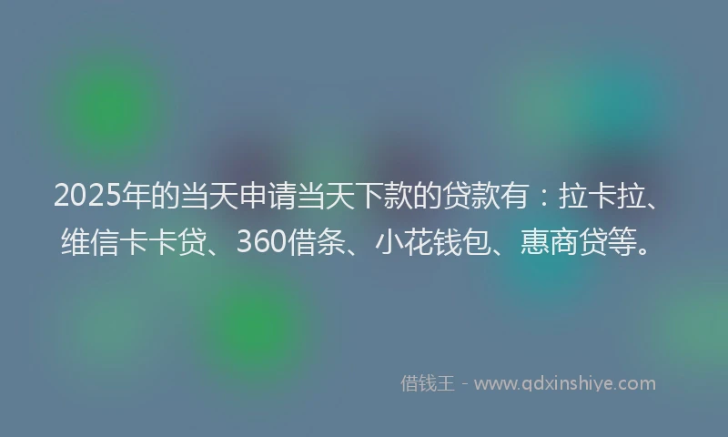 2025年的当天申请当天下款的贷款有：拉卡拉、维信卡卡贷、360借条、小花钱包、惠商贷等。