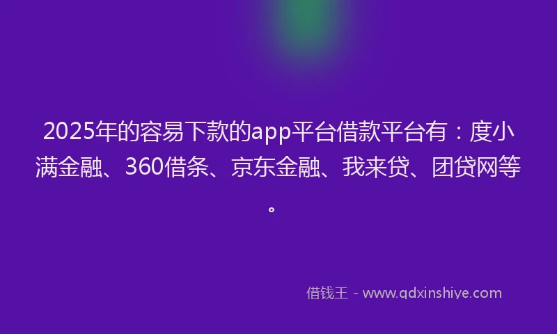 2025年的容易下款的app平台借款平台有：度小满金融、360借条、京东金融、我来贷、团贷网等。