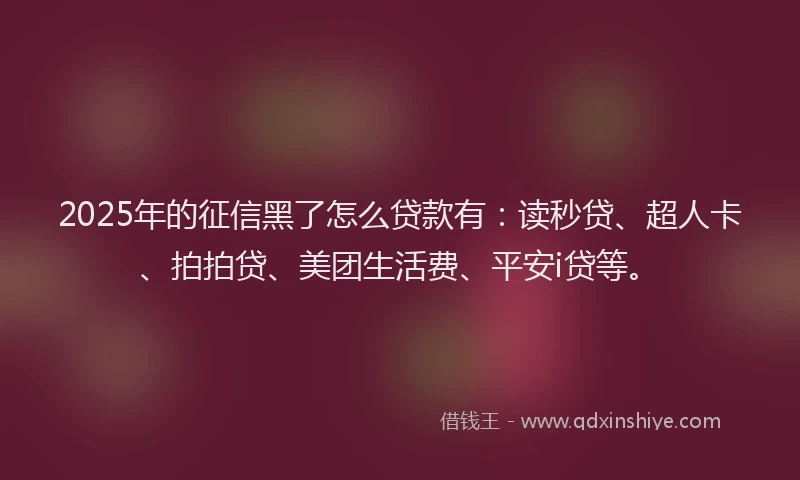2025年的征信黑了怎么贷款有：读秒贷、超人卡、拍拍贷、美团生活费、平安i贷等。