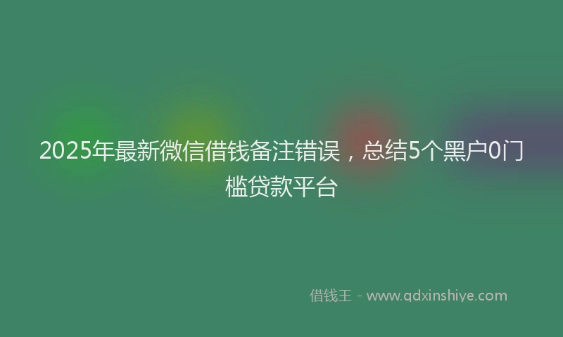 2025年最新微信借钱备注错误，总结5个黑户0门槛贷款平台