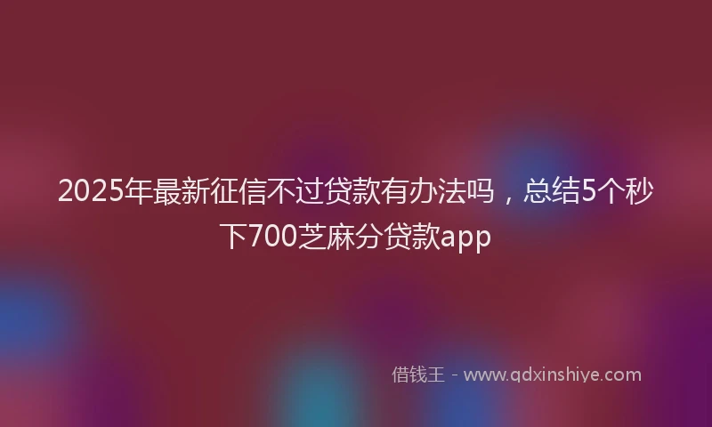 2025年最新征信不过贷款有办法吗，总结5个秒下700芝麻分贷款app