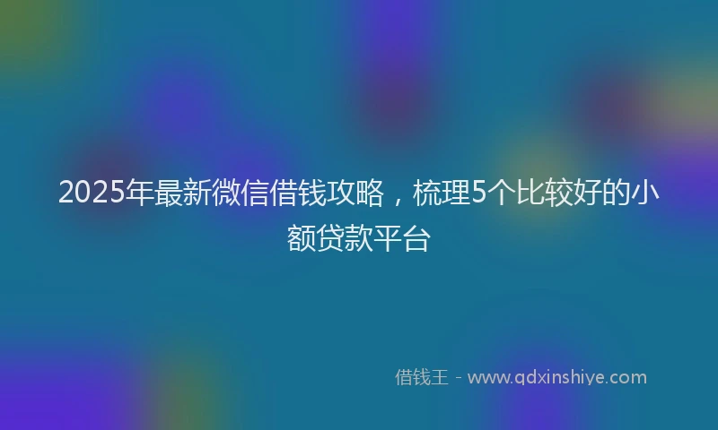 2025年最新微信借钱攻略，梳理5个比较好的小额贷款平台
